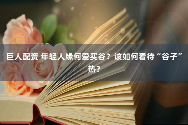 巨人配资 年轻人缘何爱买谷？该如何看待“谷子”热？