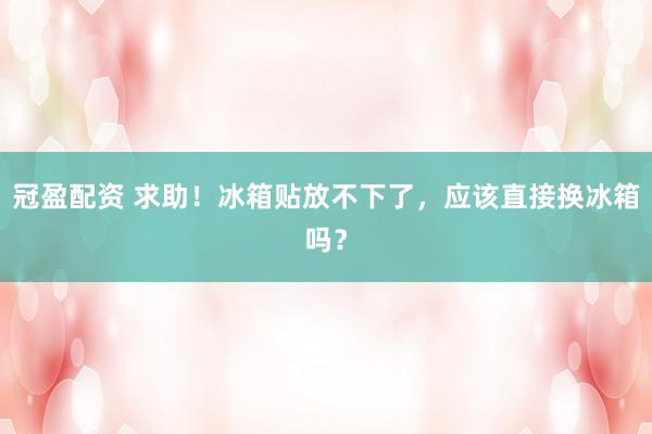 冠盈配资 求助！冰箱贴放不下了，应该直接换冰箱吗？