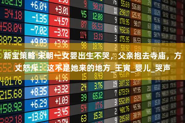 新宝策略 宋朝一女婴出生不哭，父亲抱去寺庙，方丈怒斥：这不是她来的地方_王寅_婴儿_哭声