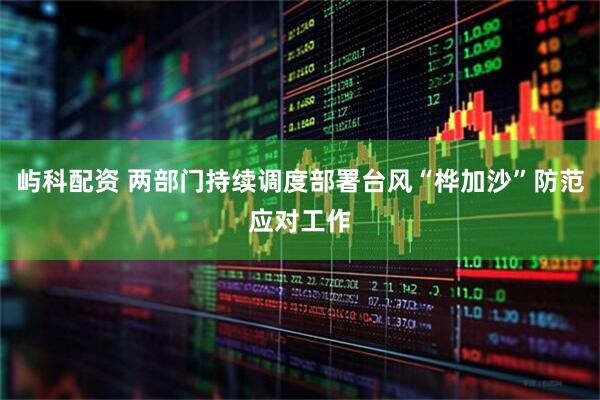 屿科配资 两部门持续调度部署台风“桦加沙”防范应对工作