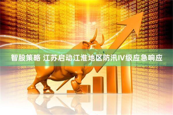 智股策略 江苏启动江淮地区防汛Ⅳ级应急响应
