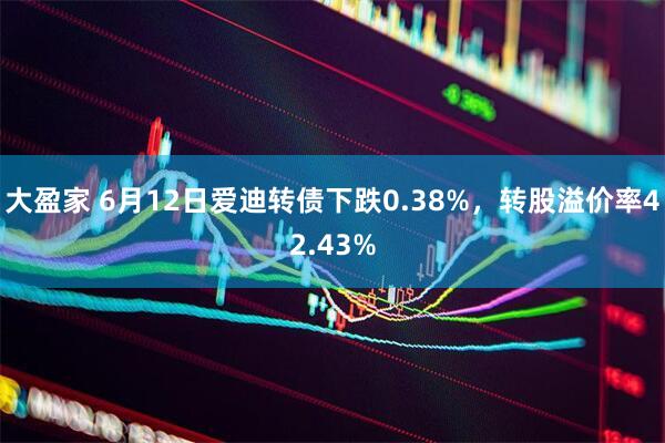 大盈家 6月12日爱迪转债下跌0.38%，转股溢价率42.43%