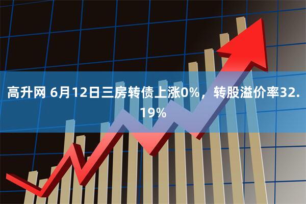 高升网 6月12日三房转债上涨0%，转股溢价率32.19%