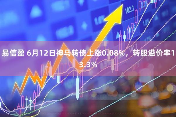 易信盈 6月12日神马转债上涨0.08%，转股溢价率13.3%